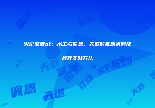火影忍者ol：水主与佩恩、天道的互动机制及最佳实践方法