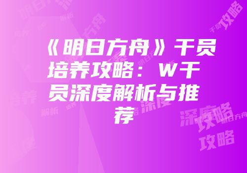 《明日方舟》干员培养攻略：W干员深度解析与推荐