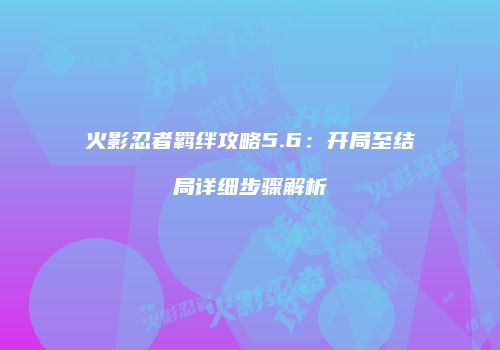 火影忍者羁绊攻略5.6：开局至结局详细步骤解析