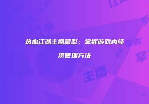 热血江湖主播精彩：掌握游戏内经济管理方法