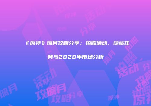 《原神》璃月攻略分享：拍照活动、隐藏任务与2020年市场分析