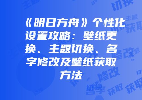 《明日方舟》个性化设置攻略：壁纸更换、主题切换、名字修改及壁纸获取方法