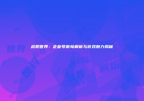 战舰世界：企业号航母解析与游戏魅力揭秘