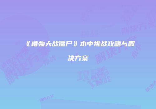 《植物大战僵尸》水中挑战攻略与解决方案
