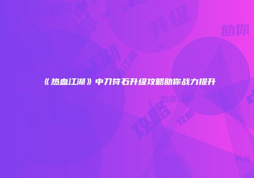 《热血江湖》中刀符石升级攻略助你战力提升