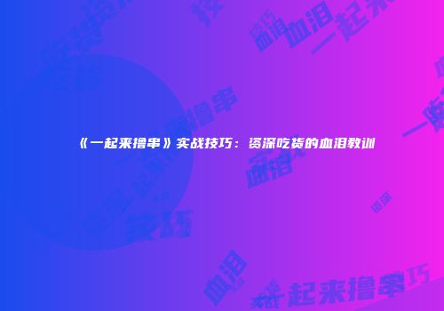 《一起来撸串》实战技巧：资深吃货的血泪教训