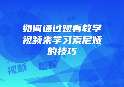 如何通过观看教学视频来学习索尼娅的技巧