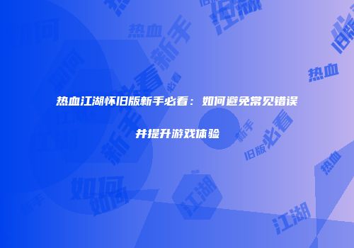 热血江湖怀旧版新手必看：如何避免常见错误并提升游戏体验