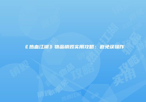 《热血江湖》物品销毁实用攻略：避免误操作
