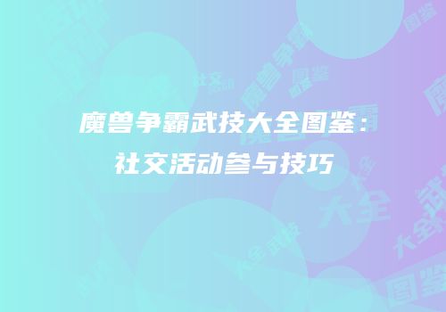 魔兽争霸武技大全图鉴：社交活动参与技巧