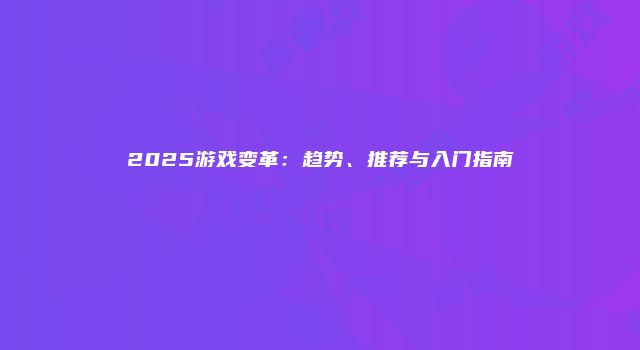 2025游戏变革：趋势、推荐与入门指南