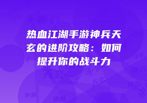 热血江湖手游神兵天玄的进阶攻略：如何提升你的战斗力