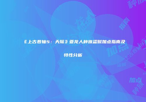 《上古卷轴5：天际》亚龙人种族盗贼加点指南及特性分析