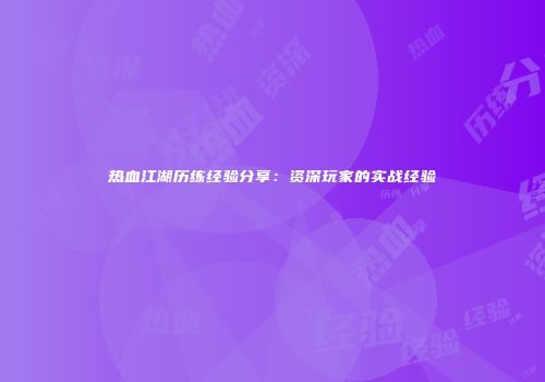 热血江湖历练经验分享：资深玩家的实战经验