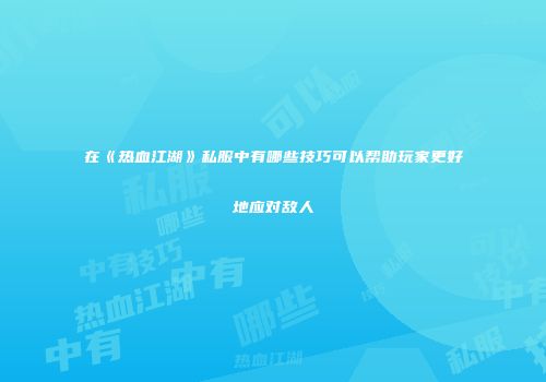 在《热血江湖》私服中有哪些技巧可以帮助玩家更好地应对敌人
