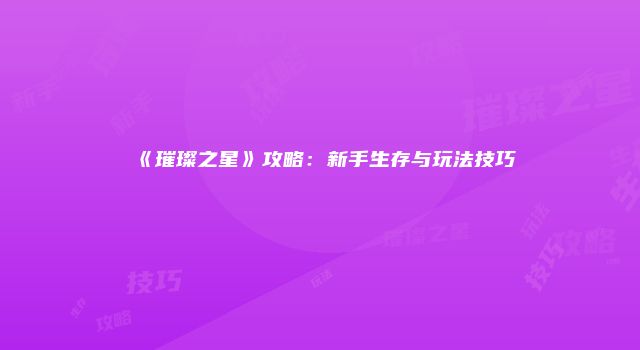 《璀璨之星》攻略：新手生存与玩法技巧