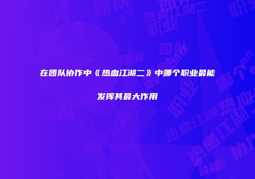 在团队协作中《热血江湖二》中哪个职业最能发挥其最大作用