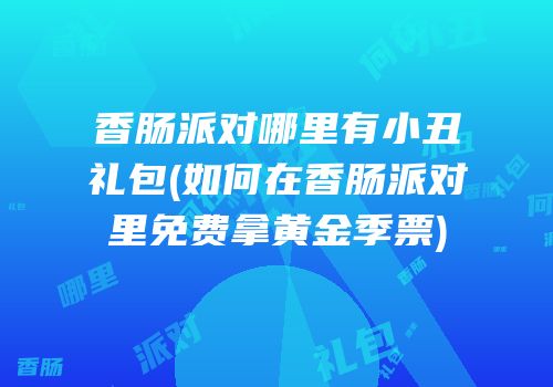 香肠派对哪里有小丑礼包(如何在香肠派对里免费拿黄金季票)