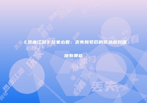 《热血江湖》玩家必看：丢失账号后的紧急应对措施有哪些