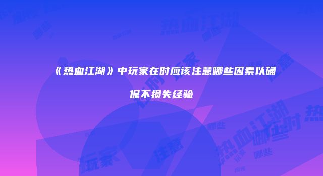 《热血江湖》中玩家在时应该注意哪些因素以确保不损失经验