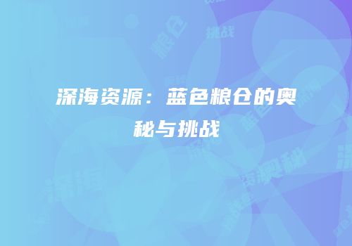 深海资源：蓝色粮仓的奥秘与挑战