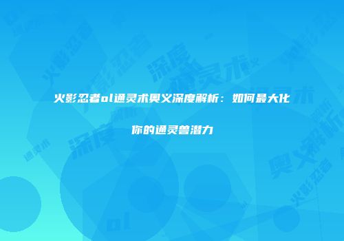 火影忍者ol通灵术奥义深度解析：如何最大化你的通灵兽潜力