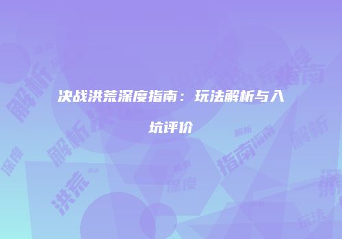 决战洪荒深度指南：玩法解析与入坑评价