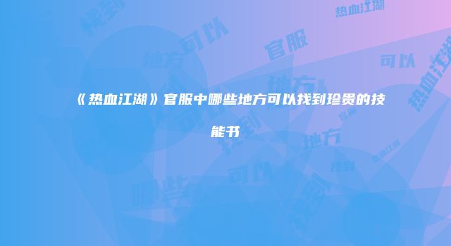 《热血江湖》官服中哪些地方可以找到珍贵的技能书