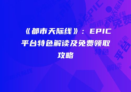《都市天际线》：EPIC平台特色解读及免费领取攻略