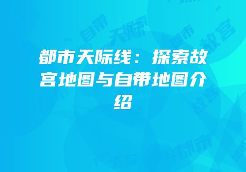都市天际线：探索故宫地图与自带地图介绍