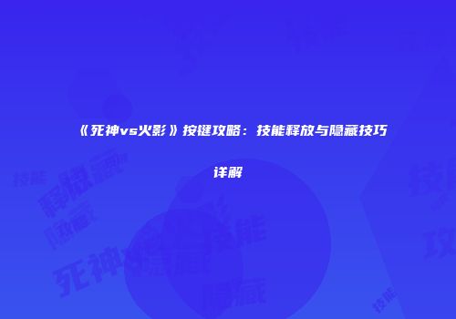 《死神vs火影》按键攻略：技能释放与隐藏技巧详解