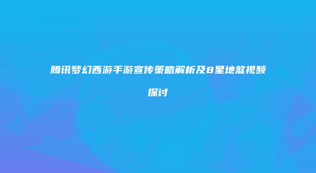腾讯梦幻西游手游宣传策略解析及8星地煞视频探讨