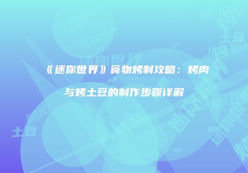 《迷你世界》食物烤制攻略：烤肉与烤土豆的制作步骤详解