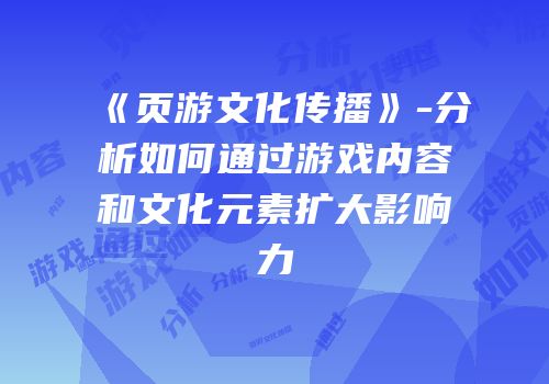 《页游文化传播》-分析如何通过游戏内容和文化元素扩大影响力