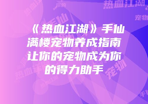 《热血江湖》手仙满楼宠物养成指南让你的宠物成为你的得力助手