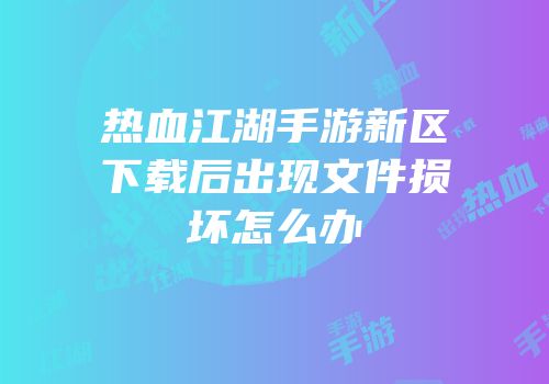 热血江湖手游新区下载后出现文件损坏怎么办