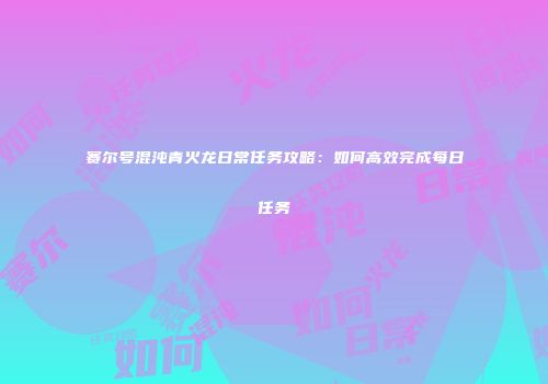 赛尔号混沌青火龙日常任务攻略：如何高效完成每日任务