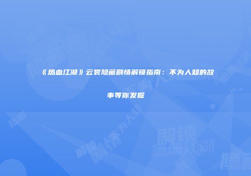 《热血江湖》云裳隐藏剧情解锁指南:不为人知的故事等你发掘