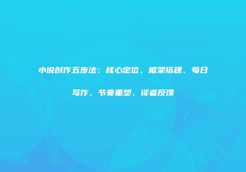 小说创作五步法：核心定位、框架搭建、每日写作、节奏重塑、读者反馈