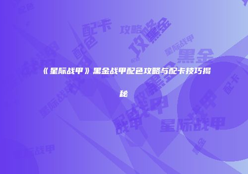 《星际战甲》黑金战甲配色攻略与配卡技巧揭秘