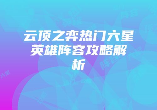 云顶之弈热门六星英雄阵容攻略解析