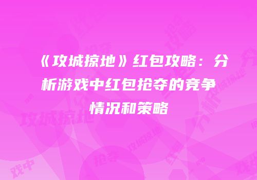 《攻城掠地》红包攻略：分析游戏中红包抢夺的竞争情况和策略