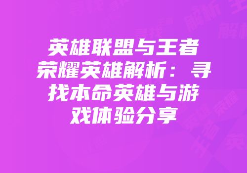 英雄联盟与王者荣耀英雄解析：寻找本命英雄与游戏体验分享