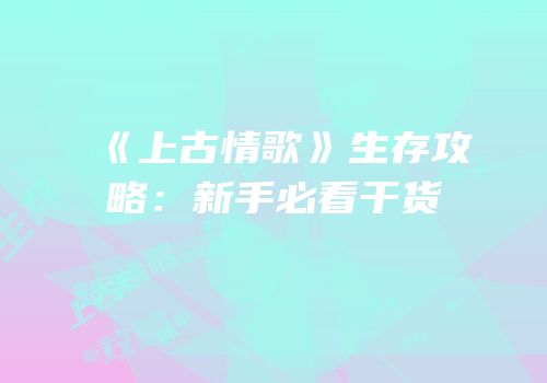 《上古情歌》生存攻略：新手必看干货