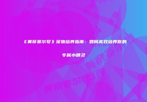 《黄帝赛尔号》宠物培养指南：如何高效培养你的专属小精灵