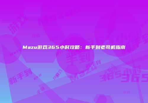 Mazu游戏365小时攻略：新手到老司机指南
