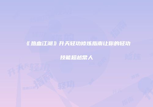 《热血江湖》升天轻功修炼指南让你的轻功技能超越常人