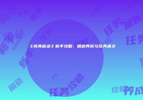 《修真秘录》新手攻略：角色养成与任务通关