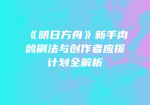 《明日方舟》新手肉鸽刷法与创作者应援计划全解析