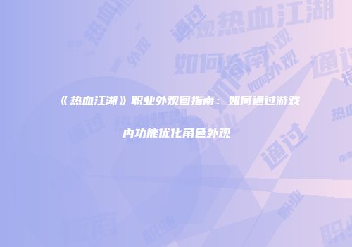 《热血江湖》职业外观图指南：如何通过游戏内功能优化角色外观